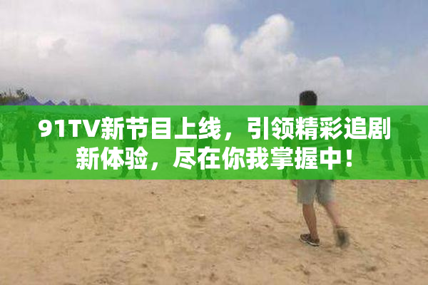 91TV新节目上线，引领精彩追剧新体验，尽在你我掌握中！