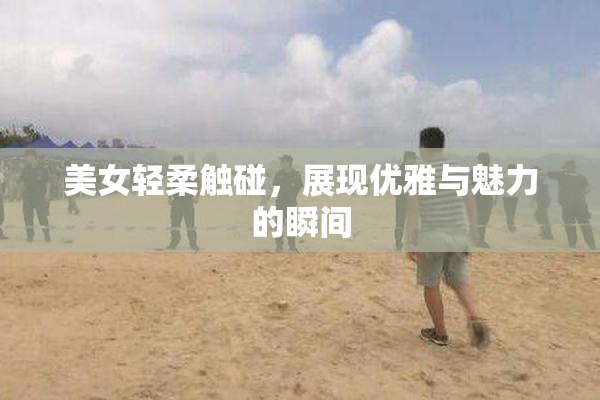 美女轻柔触碰，展现优雅与魅力的瞬间