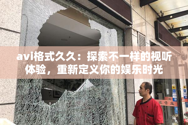 avi格式久久：探索不一样的视听体验，重新定义你的娱乐时光