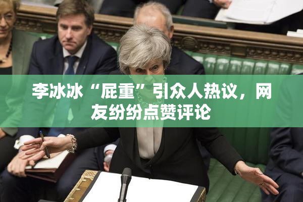 李冰冰“屁重”引众人热议，网友纷纷点赞评论