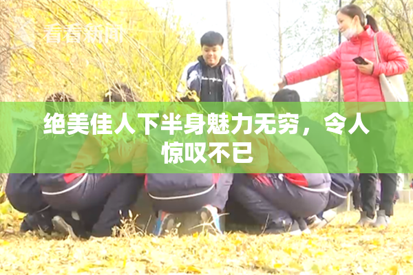 绝美佳人下半身魅力无穷，令人惊叹不已