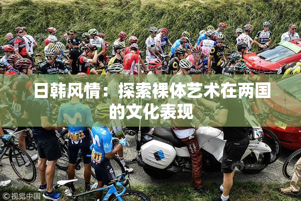 日韩风情：探索裸体艺术在两国的文化表现