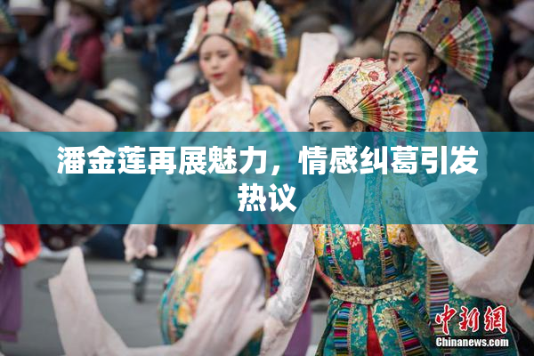 潘金莲再展魅力，情感纠葛引发热议