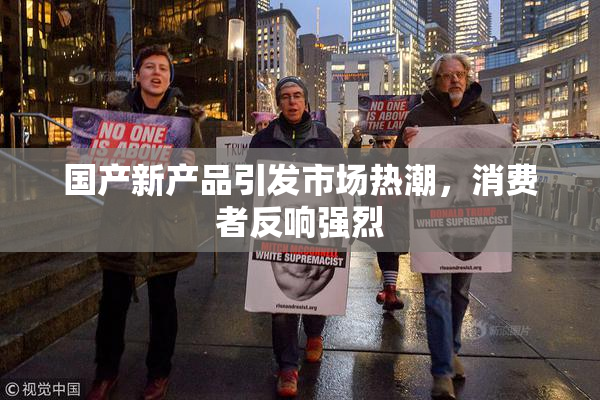 国产新产品引发市场热潮，消费者反响强烈