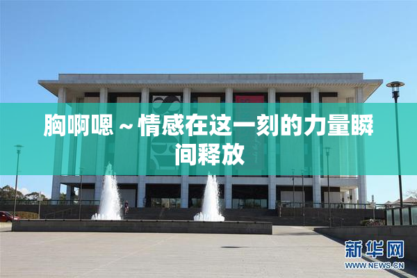 胸啊嗯～情感在这一刻的力量瞬间释放