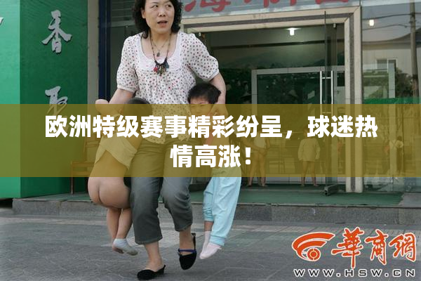 欧洲特级赛事精彩纷呈，球迷热情高涨！