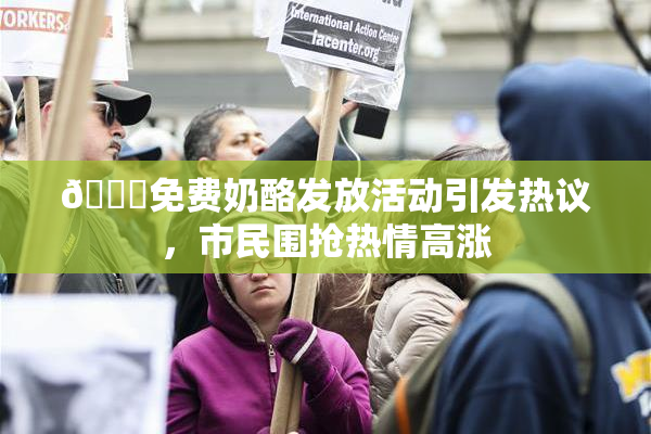 🔞免费奶酪发放活动引发热议，市民围抢热情高涨