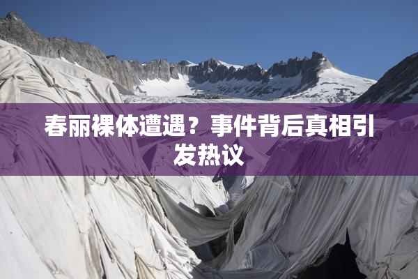 春丽裸体遭遇？事件背后真相引发热议