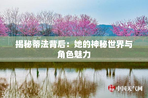 揭秘蒂法背后：她的神秘世界与角色魅力