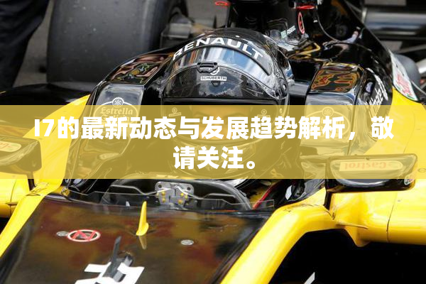 I7的最新动态与发展趋势解析，敬请关注。