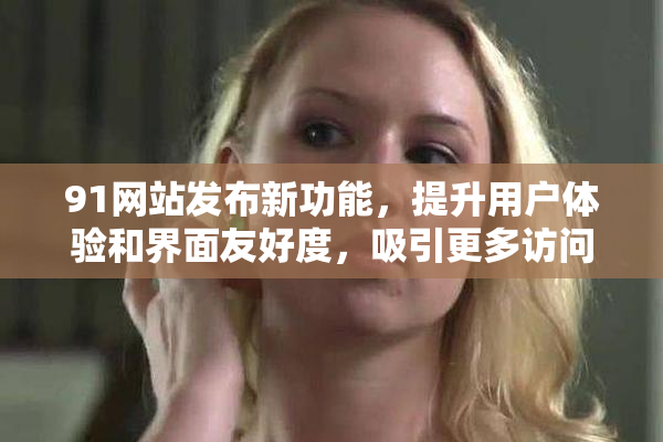 91网站发布新功能，提升用户体验和界面友好度，吸引更多访问者。