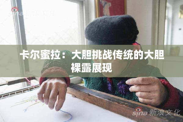 卡尔蜜拉：大胆挑战传统的大胆裸露展现