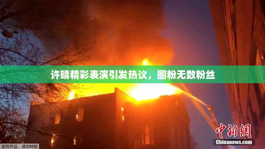 许晴精彩表演引发热议，圈粉无数粉丝