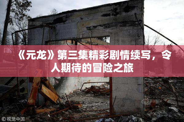 《元龙》第三集精彩剧情续写，令人期待的冒险之旅