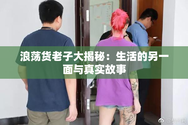 浪荡货老子大揭秘：生活的另一面与真实故事
