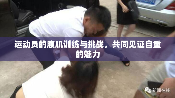 运动员的腹肌训练与挑战，共同见证自重的魅力
