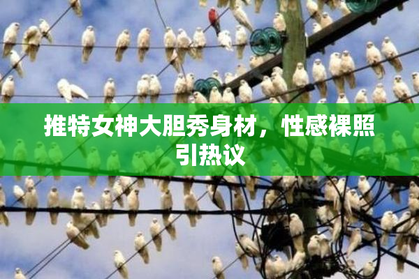 推特女神大胆秀身材，性感裸照引热议