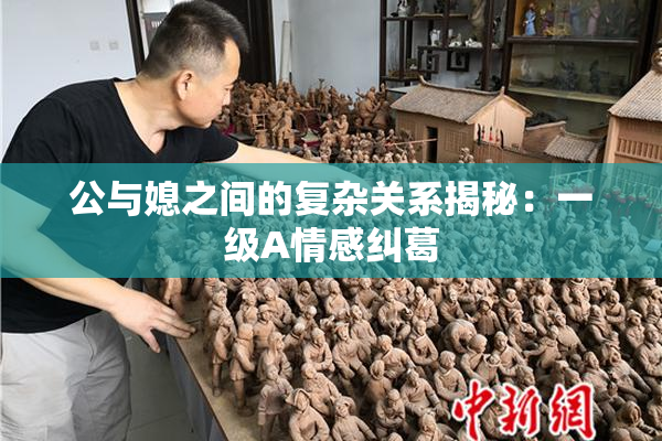 公与媳之间的复杂关系揭秘：一级A情感纠葛