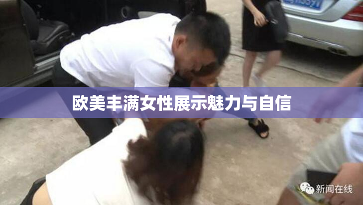 欧美丰满女性展示魅力与自信