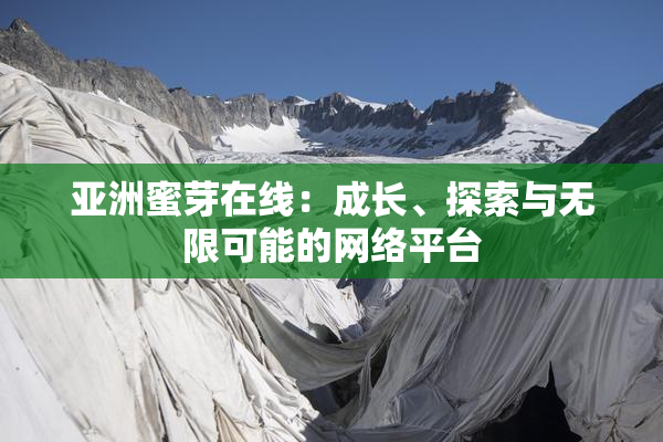 亚洲蜜芽在线：成长、探索与无限可能的网络平台