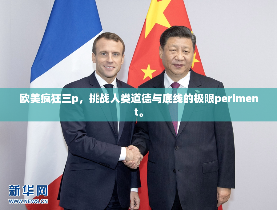 欧美疯狂三p，挑战人类道德与底线的极限periment。