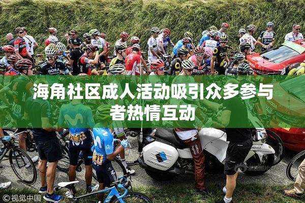 海角社区成人活动吸引众多参与者热情互动