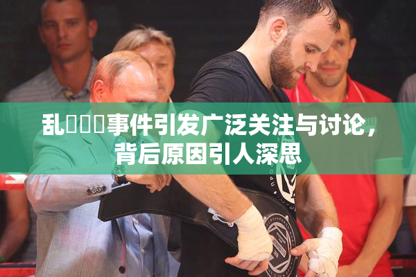 乱婬妺妺事件引发广泛关注与讨论，背后原因引人深思
