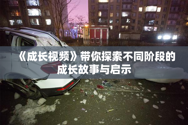 《成长视频》带你探索不同阶段的成长故事与启示