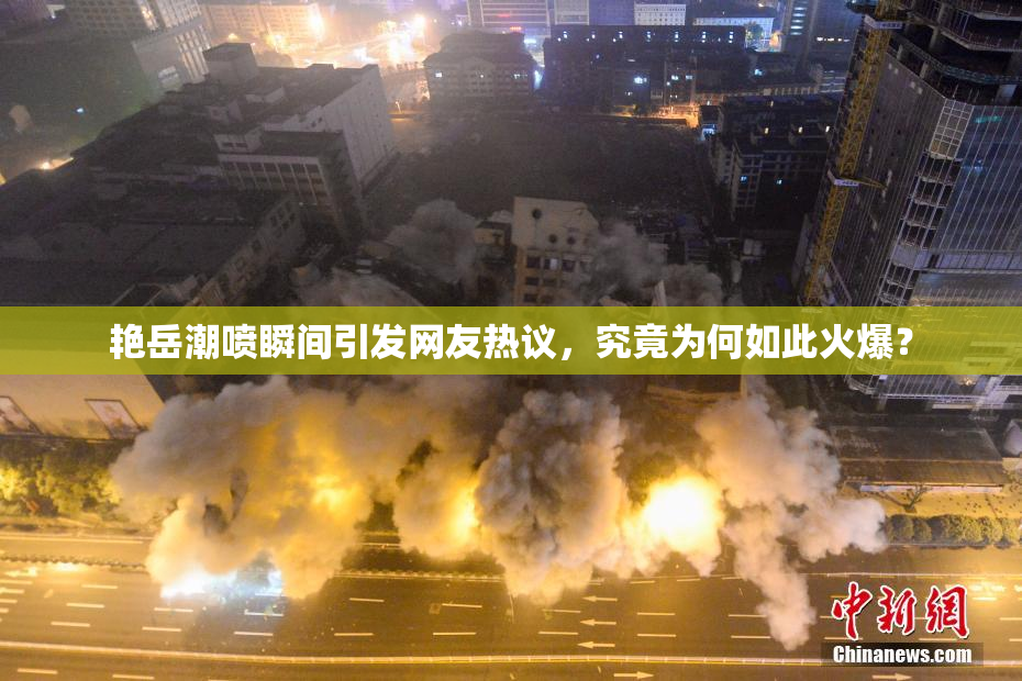 艳岳潮喷瞬间引发网友热议，究竟为何如此火爆？