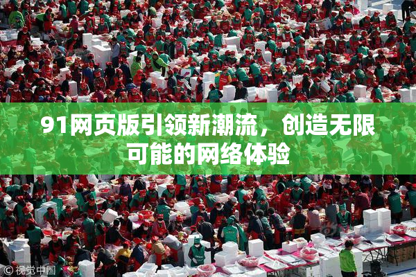 91网页版引领新潮流，创造无限可能的网络体验