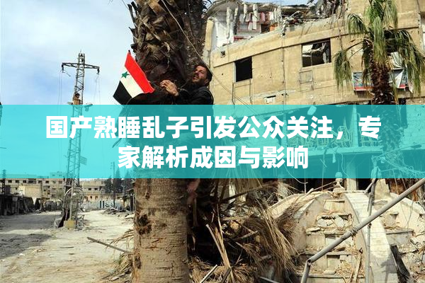 国产熟睡乱子引发公众关注，专家解析成因与影响