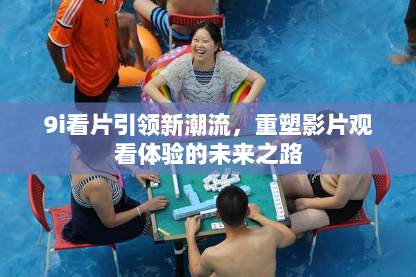 9i看片引领新潮流，重塑影片观看体验的未来之路