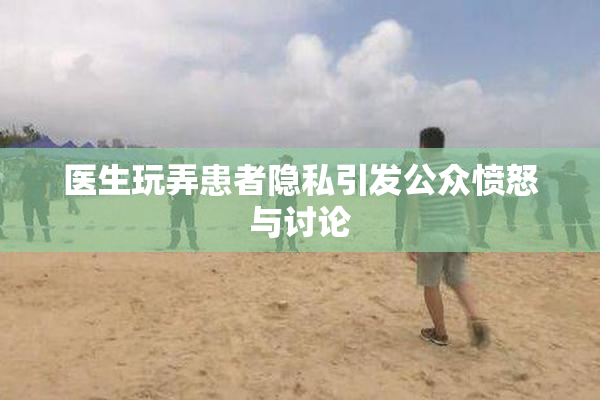 医生玩弄患者隐私引发公众愤怒与讨论