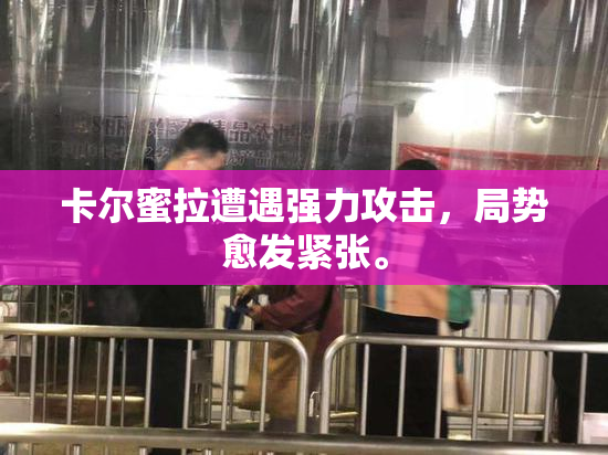 卡尔蜜拉遭遇强力攻击，局势愈发紧张。
