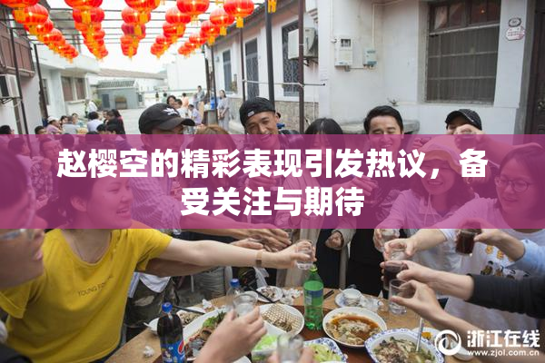 赵樱空的精彩表现引发热议，备受关注与期待