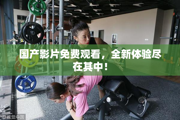 国产影片免费观看，全新体验尽在其中！