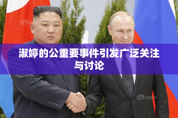 淑婷的公重要事件引发广泛关注与讨论