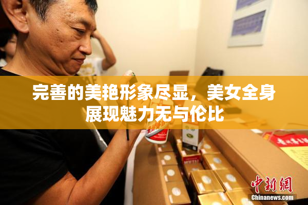 完善的美艳形象尽显，美女全身展现魅力无与伦比
