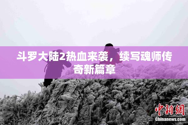 斗罗大陆2热血来袭，续写魂师传奇新篇章