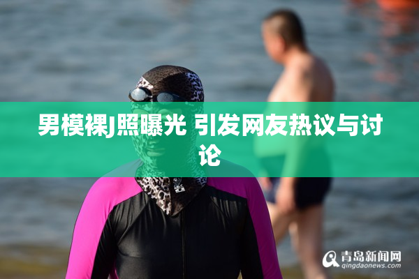 男模裸J照曝光 引发网友热议与讨论