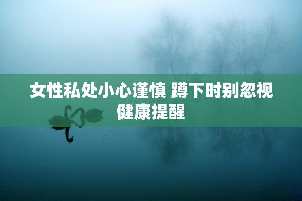 女性私处小心谨慎 蹲下时别忽视健康提醒