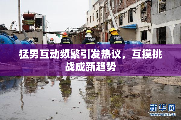 猛男互动频繁引发热议，互摸挑战成新趋势