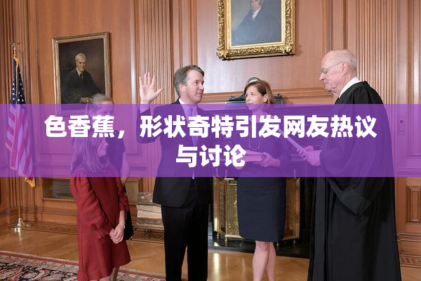 色香蕉，形状奇特引发网友热议与讨论