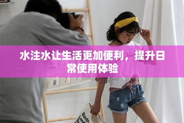 水注水让生活更加便利，提升日常使用体验