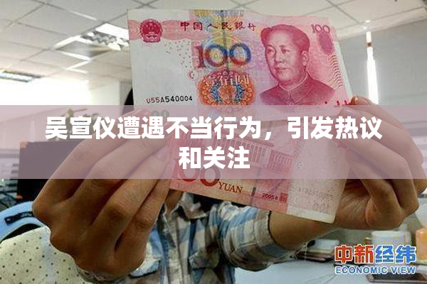 吴宣仪遭遇不当行为，引发热议和关注