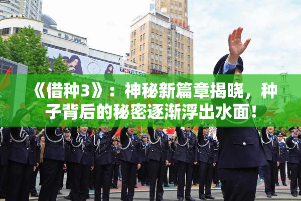 《借种3》：神秘新篇章揭晓，种子背后的秘密逐渐浮出水面！