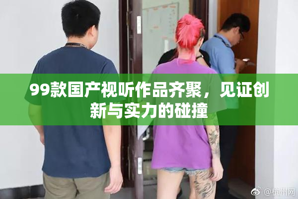 99款国产视听作品齐聚，见证创新与实力的碰撞