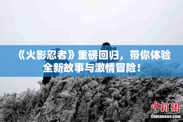 《火影忍者》重磅回归，带你体验全新故事与激情冒险！