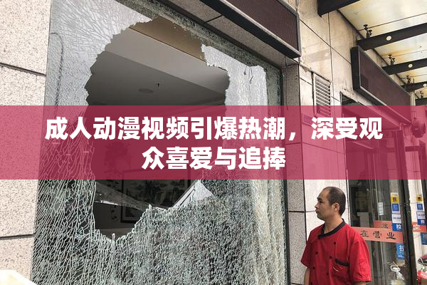 成人动漫视频引爆热潮，深受观众喜爱与追捧