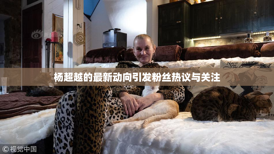 杨超越的最新动向引发粉丝热议与关注